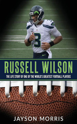 Russell Wilson: The Life Story Of One Of The WorldS Greatest Football Players