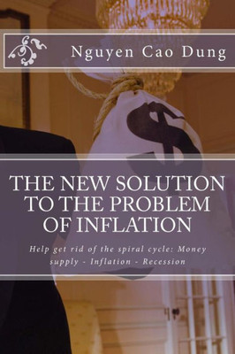 The New Solution To The Problem Of Inflation: Help Get Rid Of The Spiral Cycle: Money Supply - Inflation - Recession