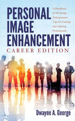 Personal Image Enhancement - Career Edition: A Handbook Of 102 Image Enhancement Tips For Existing And Aspiring Professionals