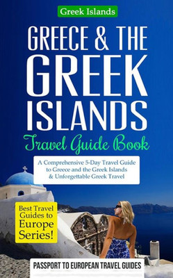 Greece & The Greek Islands Travel Guide Book: A Comprehensive 5-Day Travel Guide To Greece And The Greek Islands & Unforgettable Greek Travel (Best Travel Guides To Europe)