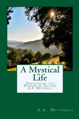 A Mystical Life: Discovering The Wisdom Of Author A.A. Mitchell (The Wisdom Of A.A.Mitchell)