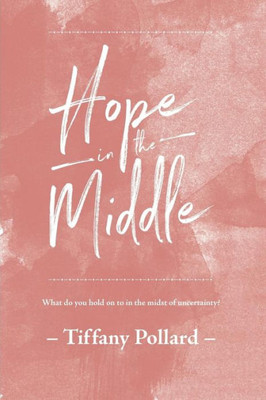 Hope In The Middle: Finding Hope In The Middle Of Uncertainty