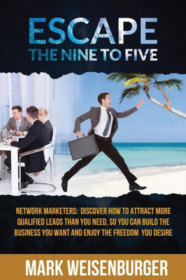 Escape The Nine To Five: Network Marketers: Discover How To Attract More Qualified Leads Than You Need, So You Can Build The Business You Want And Enjoy The Freedom You Desire