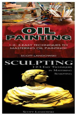 Oil Painting & Sculpting: 1-2-3 Easy Techniques To Mastering Oil Painting! & 1-2-3 Easy Techniques In Mastering Sculpting!