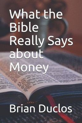 What The Bible Really Says About Money: Why True Christians Will Become Wealthy