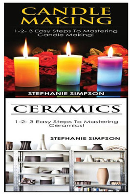 Candle Making & Ceramics: 1-2-3 Easy Steps To Mastering Candle Making! & 1-2-3 Easy Steps To Mastering Ceramics!