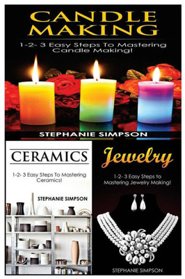 Candle Making & Ceramics & Jewelry: 1-2-3 Easy Steps To Mastering Candle Making! & 1-2-3 Easy Steps To Mastering Ceramics! & 1-2-3 Easy Steps To Mastering Jewelry Making!