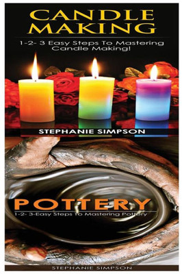 Candle Making & Pottery: 1-2-3 Easy Steps To Mastering Candle Making! & 1-2-3-Easy Steps To Mastering Pottery