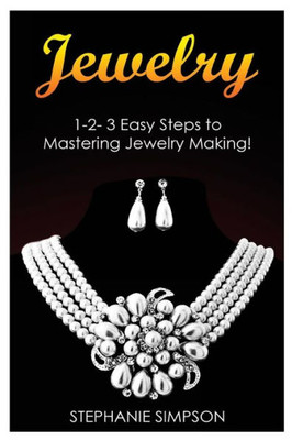 Jewelry: 1-2-3 Easy Steps To Mastering Jewelry Making!