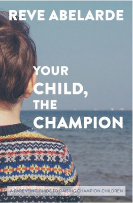 Your Child, The Champion: A Parenting Guide To Raise Champion Children