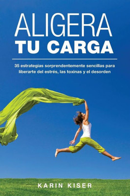 Aligera Tu Carga: 35 Estrategias Sorprendentemente Sencillas Para Liberarte Del Estrés, Las Toxinas Y El Desorden (Spanish Edition)