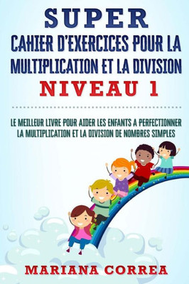 Super Cahier D Exercices Pour La Multiplication Et La Division Niveau 1: Le Meilleur Livre Pour Aider Les Enfants A Perfectionner La Multiplication Et La Division De Nombres Simples (French Edition)