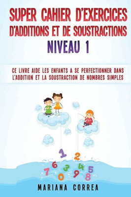 Super Cahier De Exercices De Additions Et De Soustractions Niveau 1: Ce Livre Aide Les Enfants A Se Perfectionner Dans L Addition Et La Soustraction De Nombres Simples (French Edition)