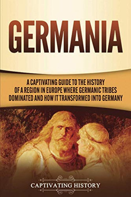Germania: A Captivating Guide to the History of a Region in Europe Where Germanic Tribes Dominated and How It Transformed into Germany - Paperback