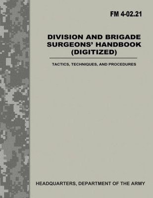 Division And Brigade Surgeons Handbook (Digitized) (Fm 4-02.21): Tactics, Techniques, And Procedures