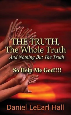 The Truth: The Whole Truth, And Nothing But The Truth, So Help Me God!