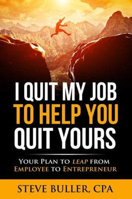I Quit My Job To Help You Quit Yours: Your Plan To Leap From Employee To Entrepreneur