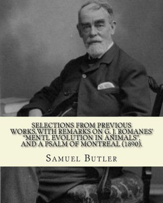 Selections From Previous Works,With Remarks On G. J. Romanes' "Mentl Evolution In Animals", And A Psalm Of Montreal (1890). By: Samuel Butler