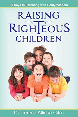 Raising Righteous Children: 30 Days to Parenting with Godly Wisdom