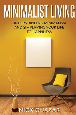 Minimalist Living: Understanding Minimalism And Simplifying Your Life To Happiness