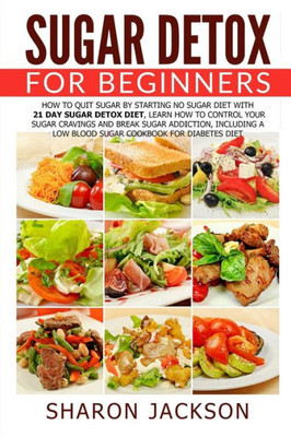 Sugar Detox For Beginners: How To Quit Sugar By Starting The No Sugar Diet: Control Your Sugar Cravings & Break Sugar Addiction (Including A Low Blood Sugar Cookbook!)