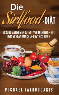 Die Sirtfood-DiAt: Gesund Abnehmen & Fett Verbrennen  Mit Dem Schlankmacher-Enzym Sirtuin (German Edition)