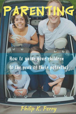Parenting;: How To Guide Your Children To The Peak Of Their Potential