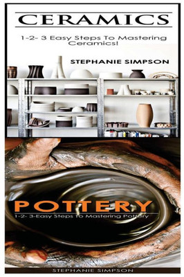 Ceramics & Pottery: 1-2-3 Easy Steps To Mastering Ceramics! & 1-2-3-Easy Steps To Mastering Pottery