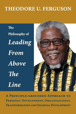 The Philosophy Of Leading From Above The Line: A Principle-Grounded Approach To Personal Development, Organisational Transformation And Societal Development
