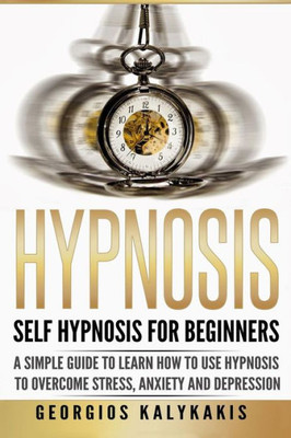 Hypnosis: Self-Hypnosis For Beginners: A Simple Guide To Learn How To Use Hypnosis To Overcome Stress, Anxiety & Depression