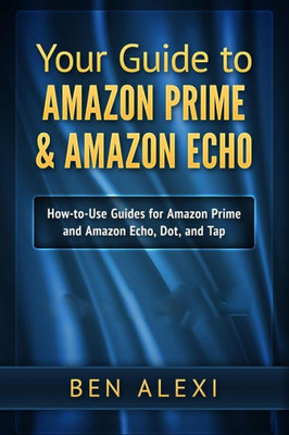 Your Guide To Amazon Prime & Amazon Echo: Easy-To-Use Guide For Amazon Prime And Amazon Echo, Dot, And Tap