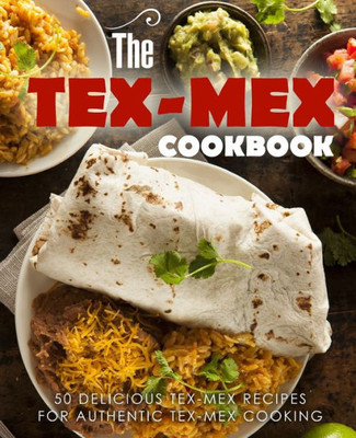 The Tex Mex Cookbook: 50 Delicious Tex Mex Recipes For Authentic Tex Mex Cooking