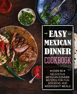 Easy Mexican Dinner Cookbook: Over 50 Delicious Mexican Dinner Recipes For Fun Weekend And Weeknight Meals