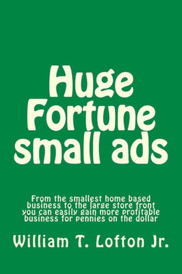 Huge Fortune Small Ads: Make A Fortune With Your Small Or Large Business