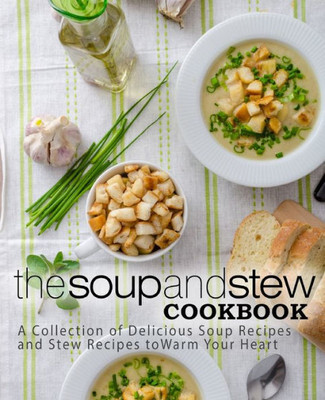 The Soup And Stew Cookbook: A Collection Of Delicious Soup Recipes And Stew Recipes To Warm Your Heart