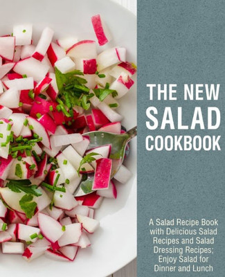 The New Salad Cookbook: A Salad Recipe Book With Delicious Salad Recipes And Salad Dressing Recipes; Enjoy Salad For Dinner And Lunch