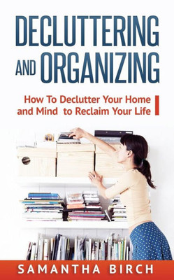 Decluttering & Organizing: How To Declutter Your Home And Mind To Reclaim Your Life