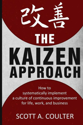 The Kaizen Approach: How To Systematically Implement A Culture Of Continuous Improvement For Life, Work, And Business