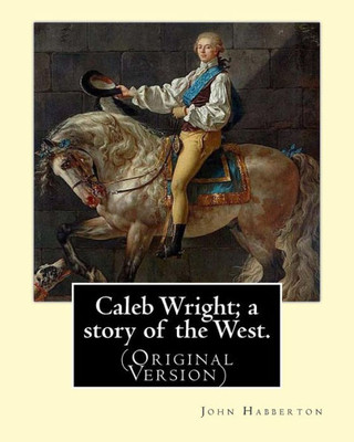 Caleb Wright; A Story Of The West. By: John Habberton: (Original Version) John Habberton (18421921) Was An American Author. (Original Classics)