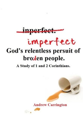 Imperfect: God's Relentless Pursuit Of Broken People: A Study Of 1 And 2 Corinthians