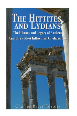 The Hittites And Lydians: The History And Legacy Of Ancient AnatoliaS Most Influential Civilizations