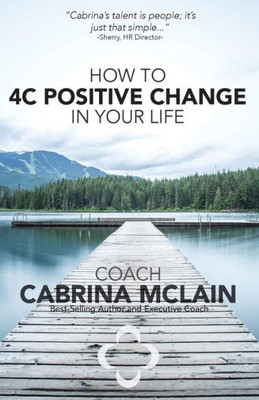 How To 4C Positive Change In Your Life: A Guide To Living With Compassion, Courage, Confidence And Celebration
