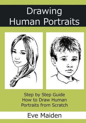 Drawing Human Portraits: Step By Step Guide How To Draw Human Portraits From Scratch (Master Human Drawings)