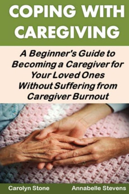 Coping With Caregiving: A Beginner's Guide To Becoming A Caregiver For Your Loved Ones Without Suffering From Caregiver Burnout (Health Matters)