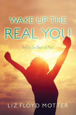 Wake Up The Real You: And Live Your Best Life Now!