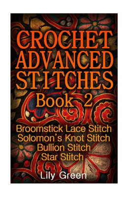 Crochet Advanced Stitches Book 2: Broomstick Lace Stitch, SolomonS Knot Stitch, Bullion Stitch, Star Stitch: (Crochet Stitches, Crochet Patterns, Crochet Projects) (Crochet Book)