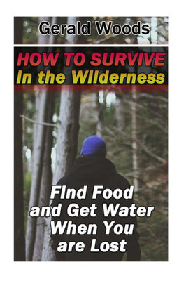 How To Survive In The Wilderness: Find Food And Get Water When You Are Lost: (Survival Guide, Survival Gear) (Survival Books)