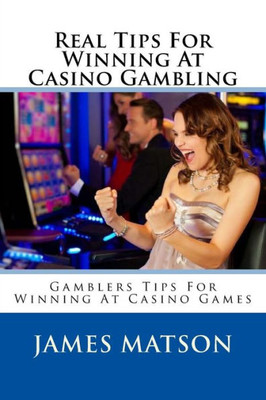 Real Tips For Winning At Casino Gambling: Gamblers Tips For Winning At Casino Games