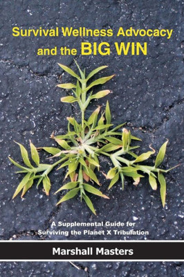 Survival Wellness Advocacy And The Big Win: A Supplemental Guide For Surviving The Planet X Tribulation