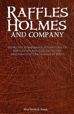 Raffles Holmes And Company: Being The Remarkable Adventures Of Raffles Holmes, Esq., Detective And Amateur Cracksman By Birth